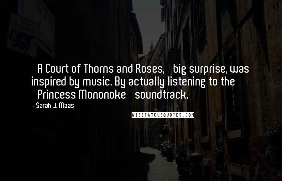 Sarah J. Maas Quotes: 'A Court of Thorns and Roses,' big surprise, was inspired by music. By actually listening to the 'Princess Mononoke' soundtrack.
