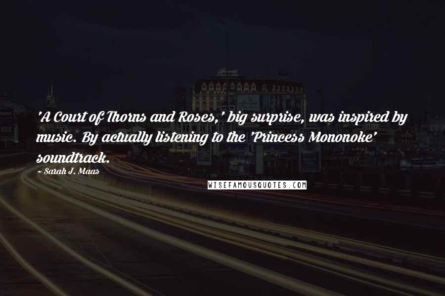 Sarah J. Maas Quotes: 'A Court of Thorns and Roses,' big surprise, was inspired by music. By actually listening to the 'Princess Mononoke' soundtrack.