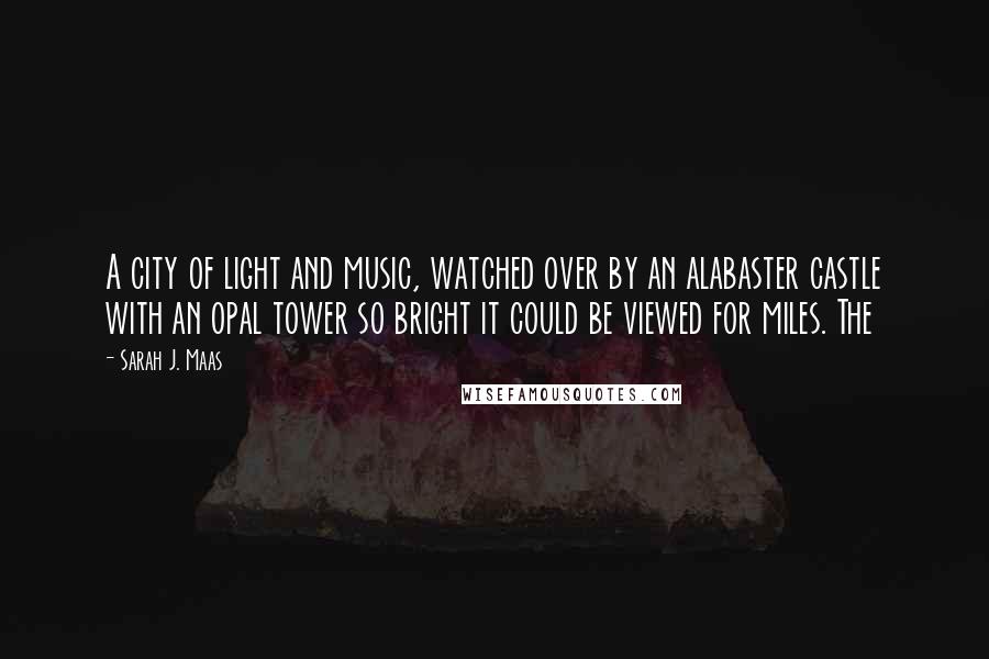 Sarah J. Maas Quotes: A city of light and music, watched over by an alabaster castle with an opal tower so bright it could be viewed for miles. The