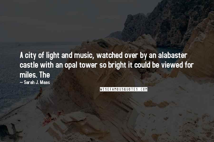 Sarah J. Maas Quotes: A city of light and music, watched over by an alabaster castle with an opal tower so bright it could be viewed for miles. The