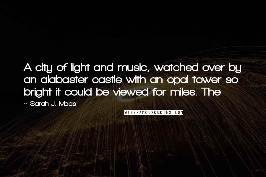 Sarah J. Maas Quotes: A city of light and music, watched over by an alabaster castle with an opal tower so bright it could be viewed for miles. The