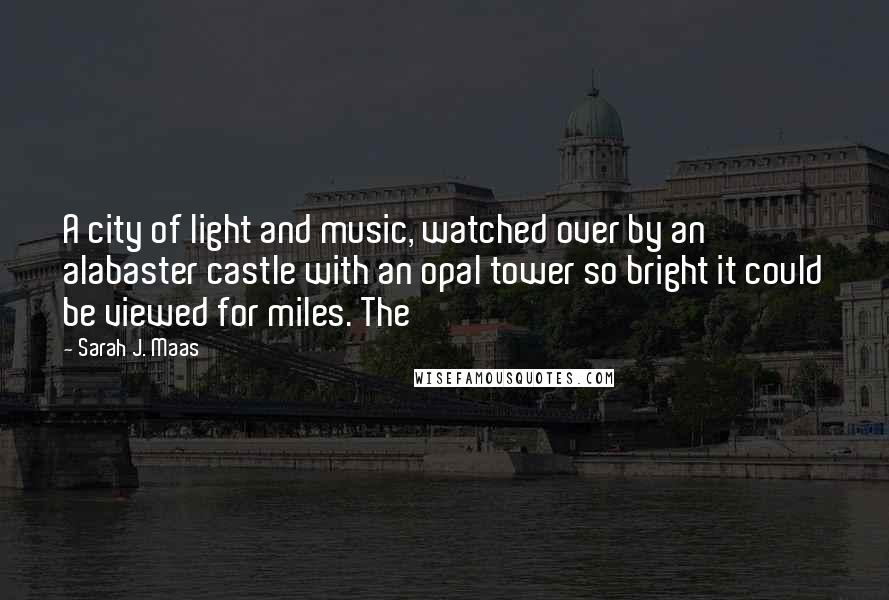 Sarah J. Maas Quotes: A city of light and music, watched over by an alabaster castle with an opal tower so bright it could be viewed for miles. The