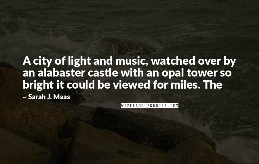 Sarah J. Maas Quotes: A city of light and music, watched over by an alabaster castle with an opal tower so bright it could be viewed for miles. The