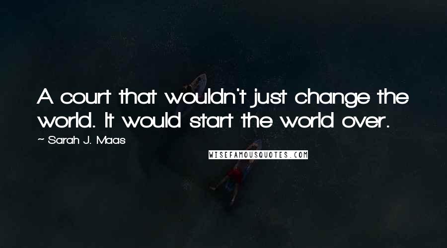 Sarah J. Maas Quotes: A court that wouldn't just change the world. It would start the world over.