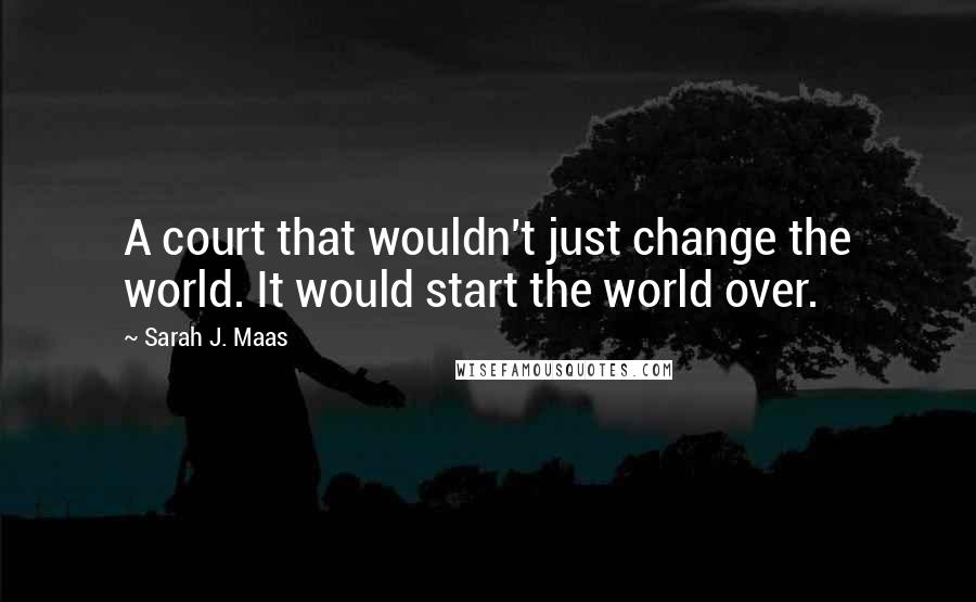 Sarah J. Maas Quotes: A court that wouldn't just change the world. It would start the world over.