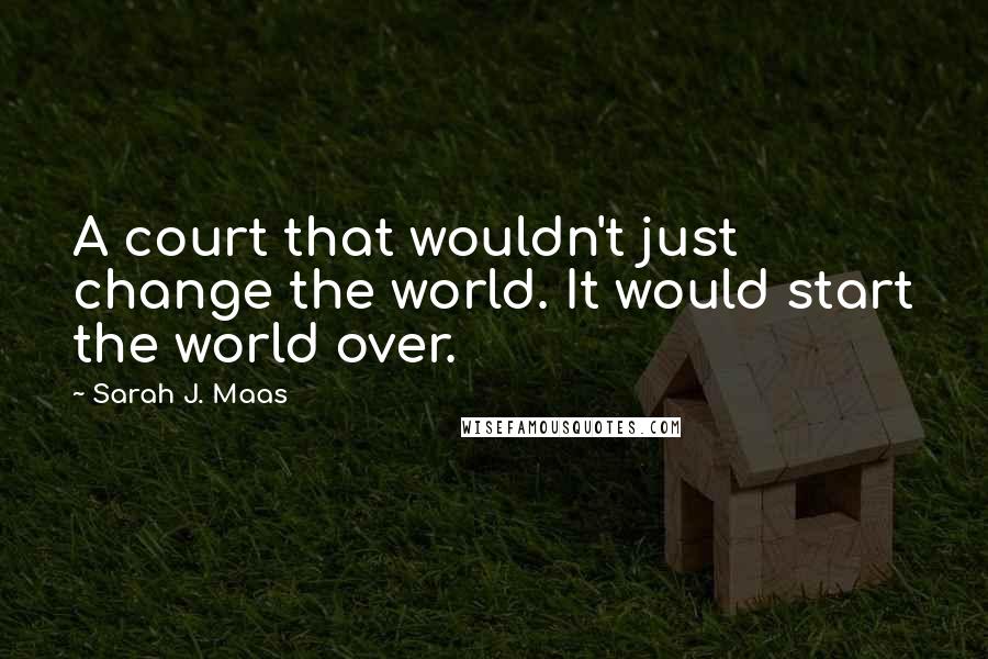 Sarah J. Maas Quotes: A court that wouldn't just change the world. It would start the world over.