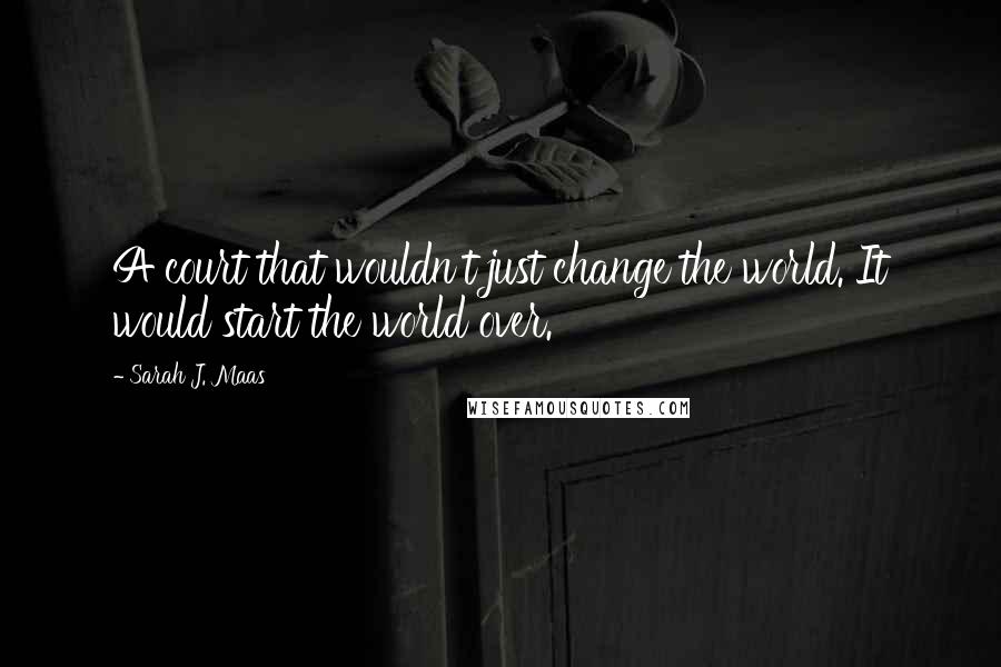 Sarah J. Maas Quotes: A court that wouldn't just change the world. It would start the world over.