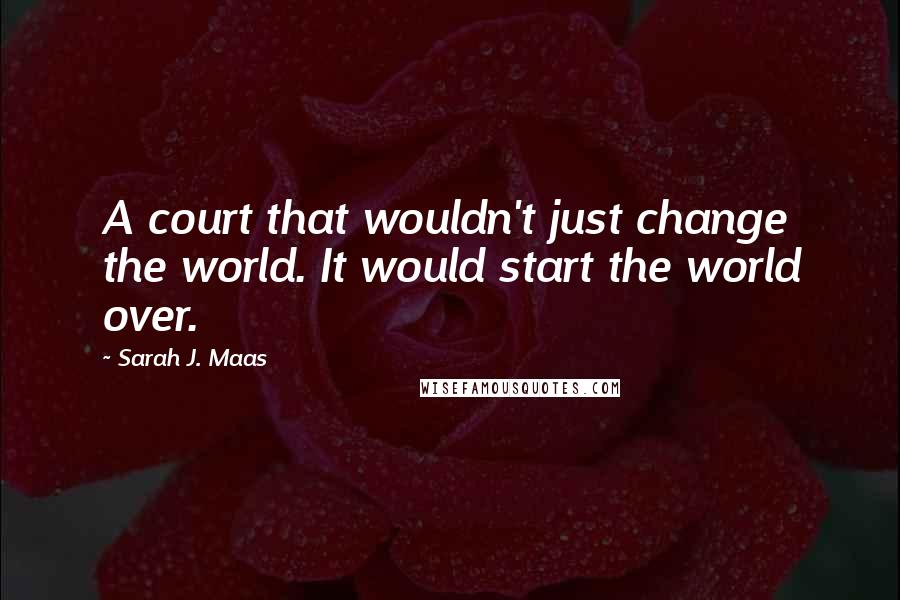 Sarah J. Maas Quotes: A court that wouldn't just change the world. It would start the world over.
