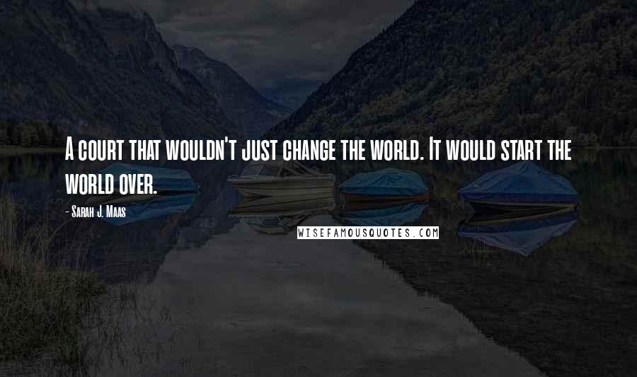 Sarah J. Maas Quotes: A court that wouldn't just change the world. It would start the world over.