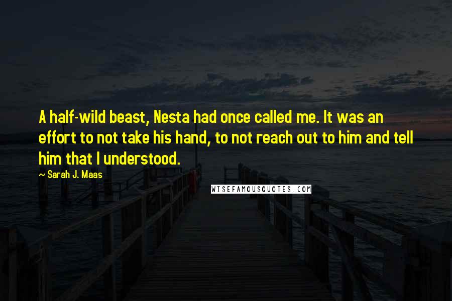 Sarah J. Maas Quotes: A half-wild beast, Nesta had once called me. It was an effort to not take his hand, to not reach out to him and tell him that I understood.
