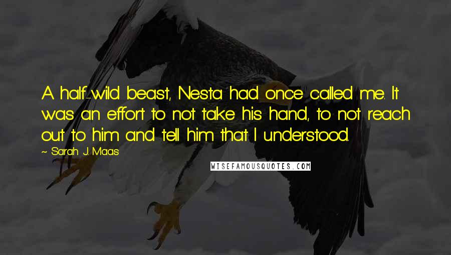 Sarah J. Maas Quotes: A half-wild beast, Nesta had once called me. It was an effort to not take his hand, to not reach out to him and tell him that I understood.