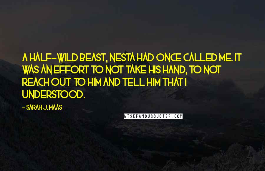 Sarah J. Maas Quotes: A half-wild beast, Nesta had once called me. It was an effort to not take his hand, to not reach out to him and tell him that I understood.