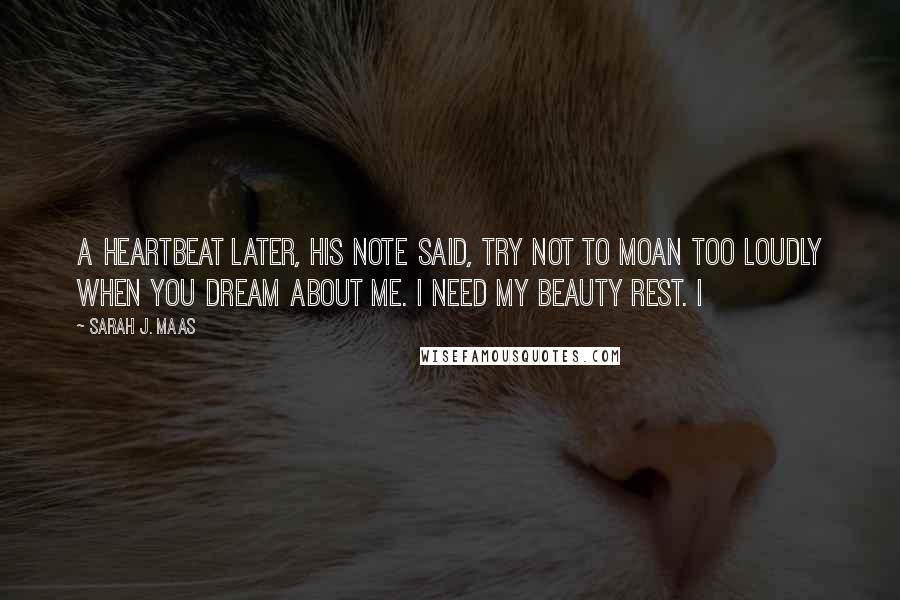 Sarah J. Maas Quotes: A heartbeat later, his note said, Try not to moan too loudly when you dream about me. I need my beauty rest. I