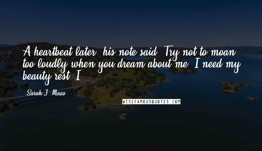 Sarah J. Maas Quotes: A heartbeat later, his note said, Try not to moan too loudly when you dream about me. I need my beauty rest. I