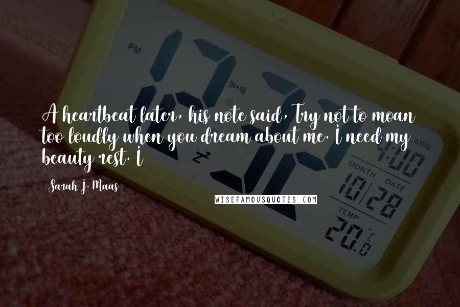 Sarah J. Maas Quotes: A heartbeat later, his note said, Try not to moan too loudly when you dream about me. I need my beauty rest. I