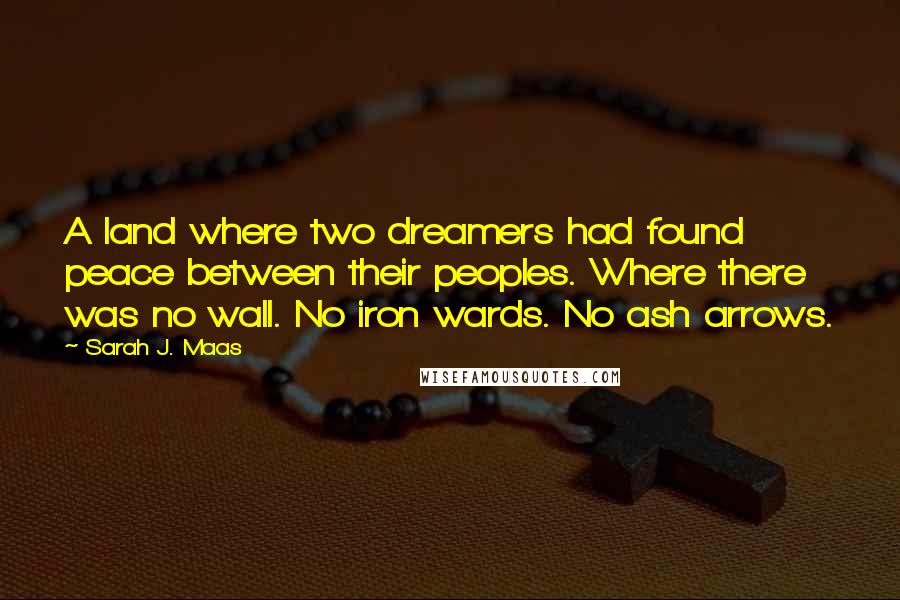 Sarah J. Maas Quotes: A land where two dreamers had found peace between their peoples. Where there was no wall. No iron wards. No ash arrows.