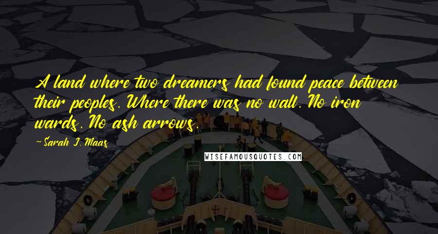 Sarah J. Maas Quotes: A land where two dreamers had found peace between their peoples. Where there was no wall. No iron wards. No ash arrows.