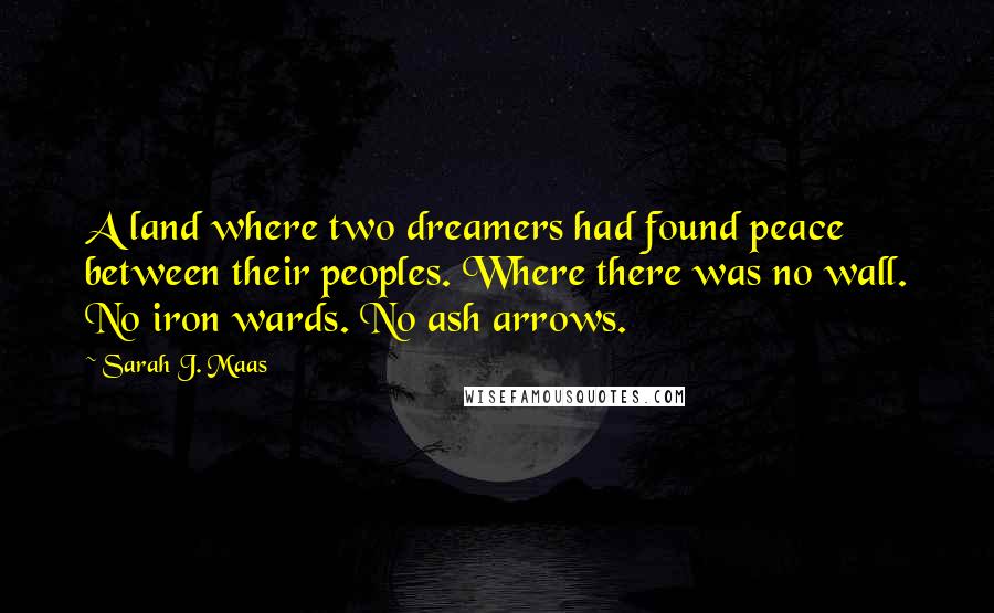 Sarah J. Maas Quotes: A land where two dreamers had found peace between their peoples. Where there was no wall. No iron wards. No ash arrows.