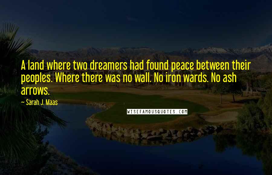 Sarah J. Maas Quotes: A land where two dreamers had found peace between their peoples. Where there was no wall. No iron wards. No ash arrows.