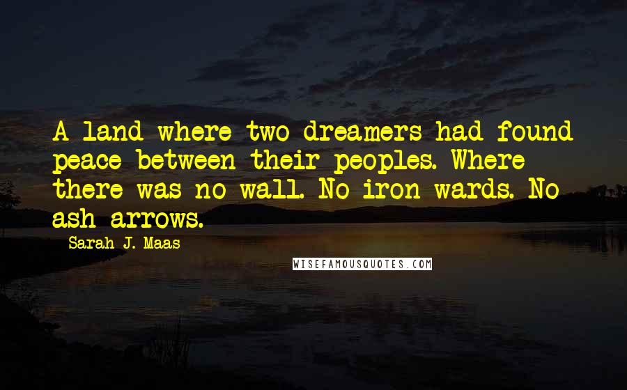Sarah J. Maas Quotes: A land where two dreamers had found peace between their peoples. Where there was no wall. No iron wards. No ash arrows.