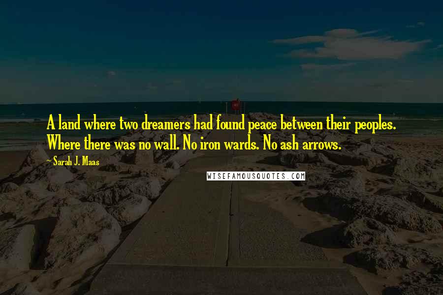 Sarah J. Maas Quotes: A land where two dreamers had found peace between their peoples. Where there was no wall. No iron wards. No ash arrows.