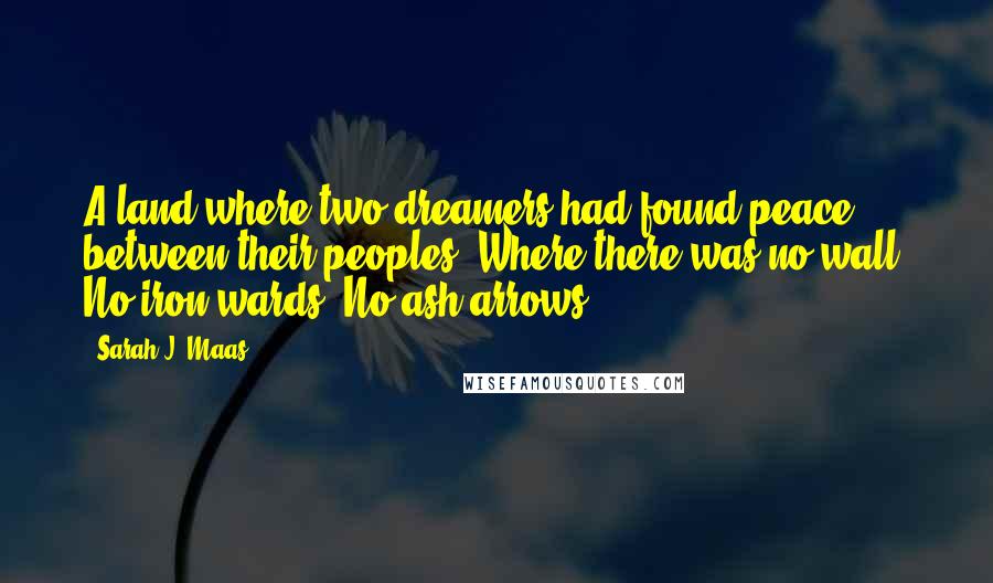 Sarah J. Maas Quotes: A land where two dreamers had found peace between their peoples. Where there was no wall. No iron wards. No ash arrows.