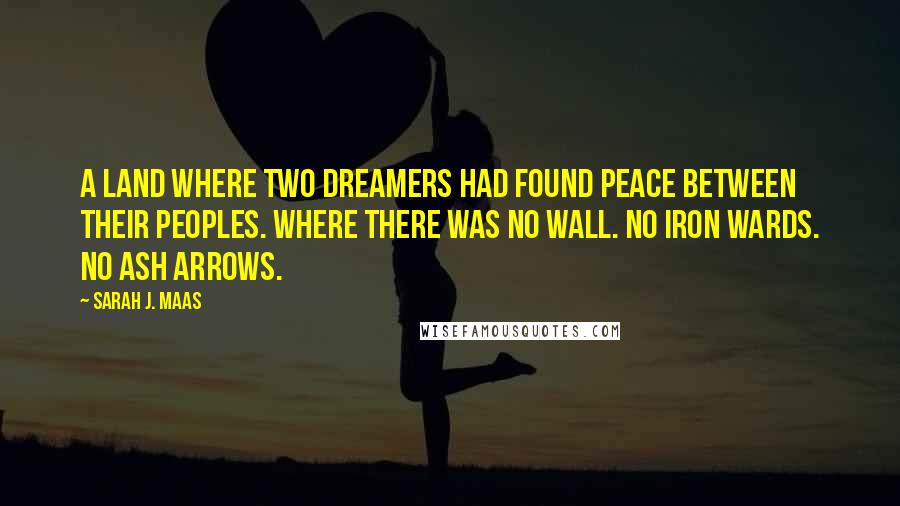 Sarah J. Maas Quotes: A land where two dreamers had found peace between their peoples. Where there was no wall. No iron wards. No ash arrows.