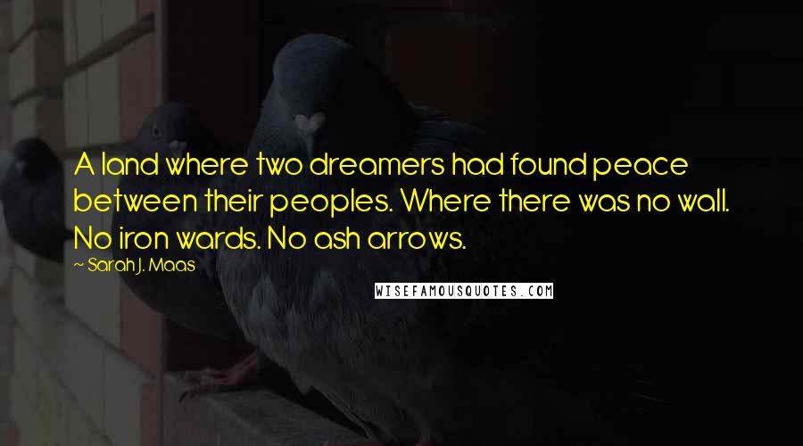 Sarah J. Maas Quotes: A land where two dreamers had found peace between their peoples. Where there was no wall. No iron wards. No ash arrows.