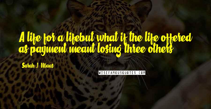 Sarah J. Maas Quotes: A life for a lifebut what if the life offered as payment meant losing three others?