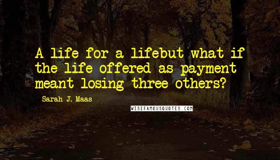 Sarah J. Maas Quotes: A life for a lifebut what if the life offered as payment meant losing three others?