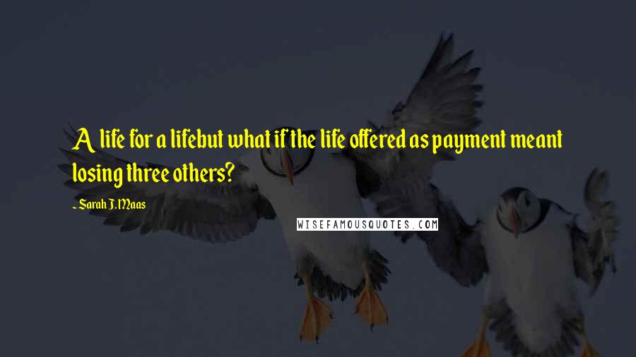 Sarah J. Maas Quotes: A life for a lifebut what if the life offered as payment meant losing three others?