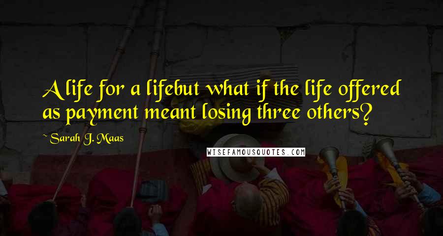 Sarah J. Maas Quotes: A life for a lifebut what if the life offered as payment meant losing three others?