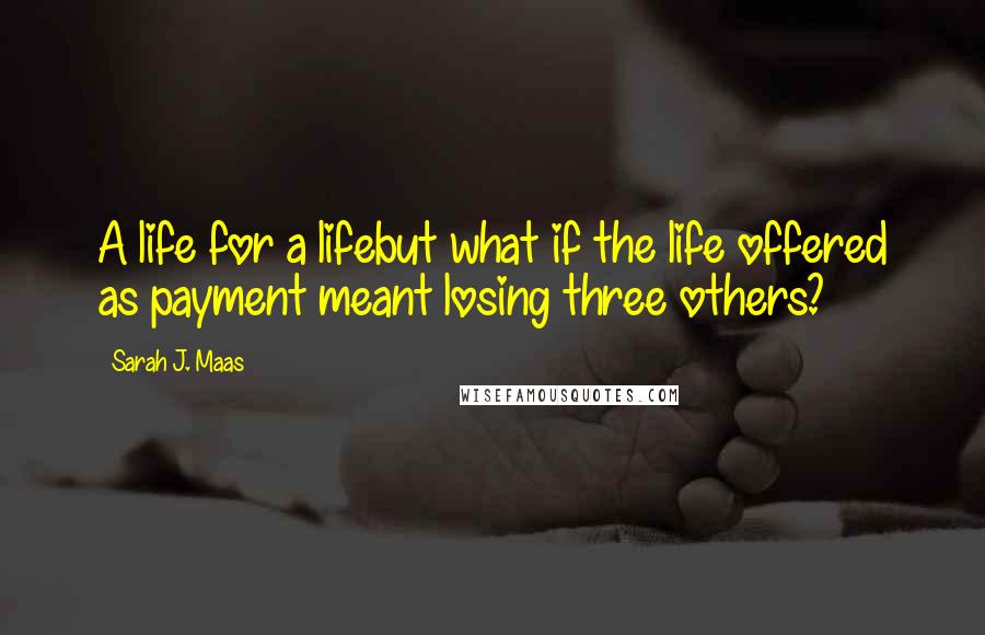 Sarah J. Maas Quotes: A life for a lifebut what if the life offered as payment meant losing three others?