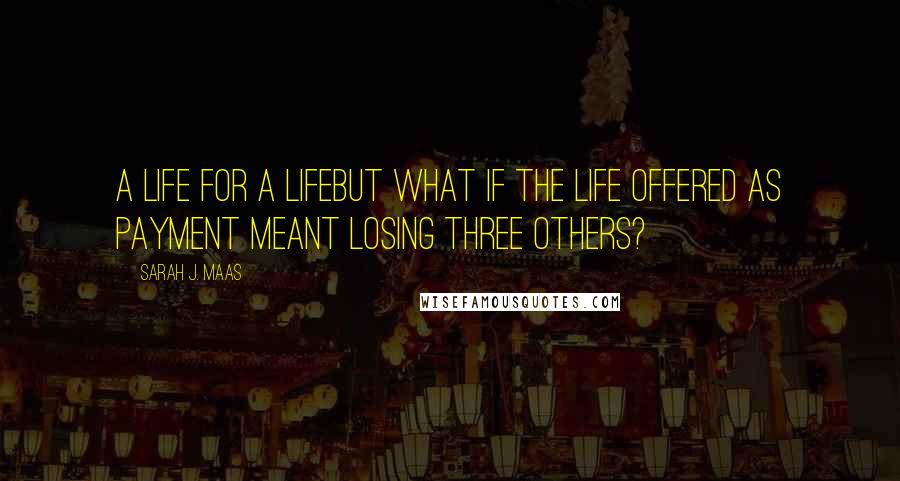 Sarah J. Maas Quotes: A life for a lifebut what if the life offered as payment meant losing three others?