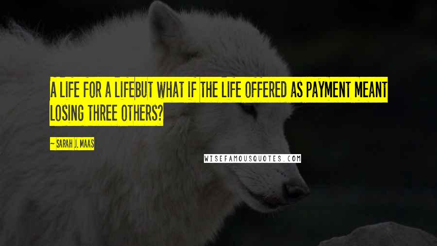 Sarah J. Maas Quotes: A life for a lifebut what if the life offered as payment meant losing three others?