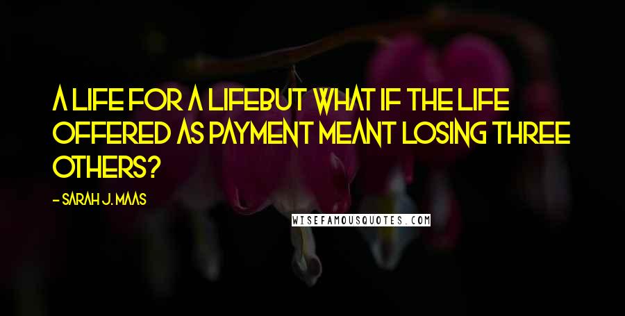 Sarah J. Maas Quotes: A life for a lifebut what if the life offered as payment meant losing three others?