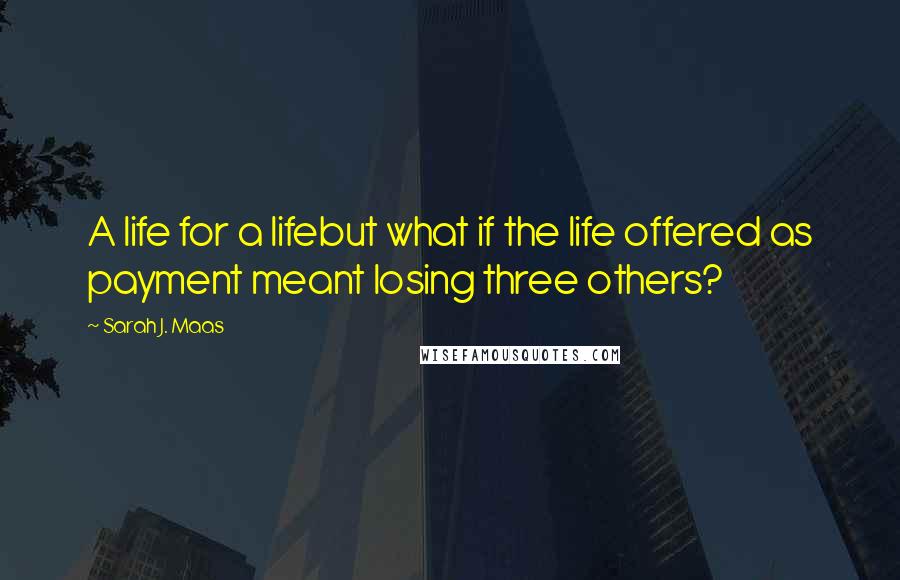 Sarah J. Maas Quotes: A life for a lifebut what if the life offered as payment meant losing three others?