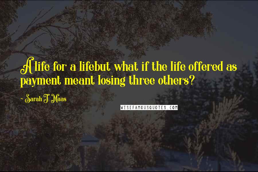 Sarah J. Maas Quotes: A life for a lifebut what if the life offered as payment meant losing three others?