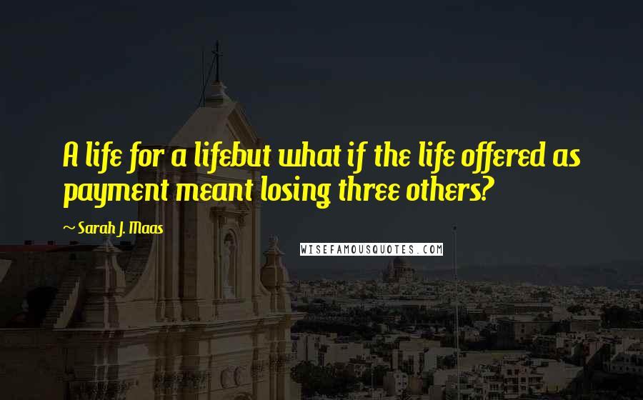 Sarah J. Maas Quotes: A life for a lifebut what if the life offered as payment meant losing three others?