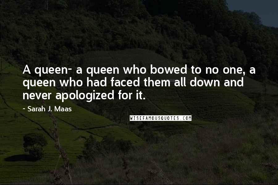 Sarah J. Maas Quotes: A queen- a queen who bowed to no one, a queen who had faced them all down and never apologized for it.