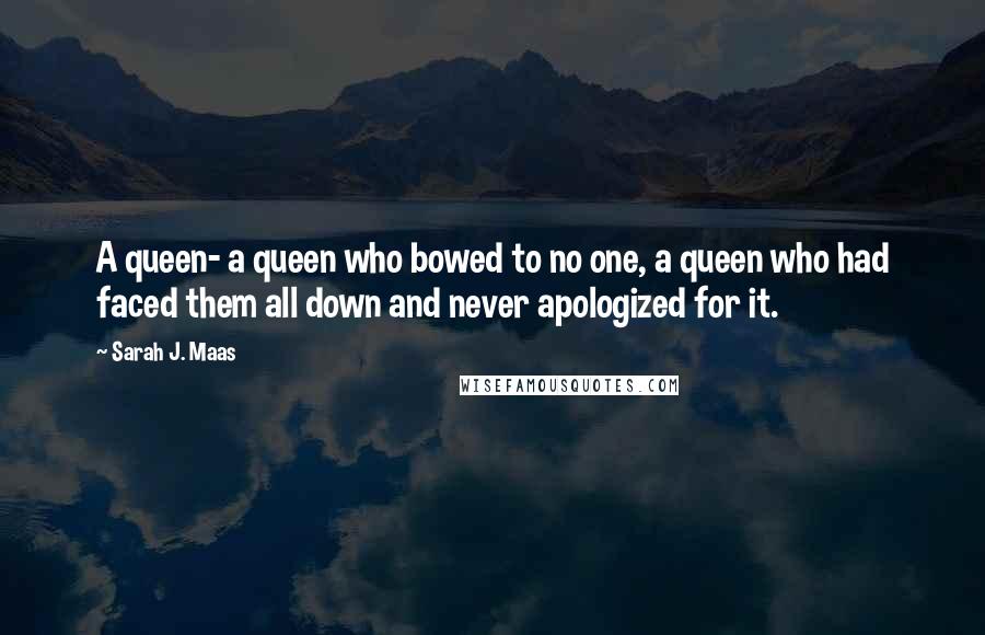 Sarah J. Maas Quotes: A queen- a queen who bowed to no one, a queen who had faced them all down and never apologized for it.