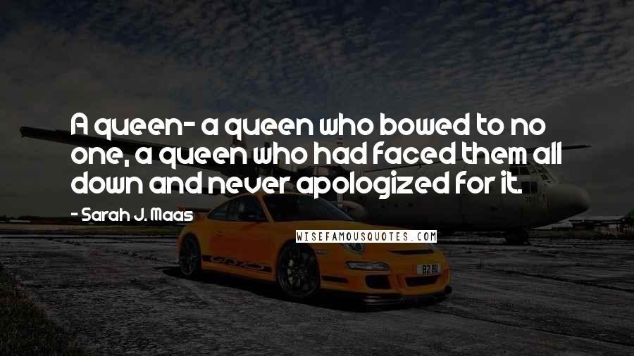 Sarah J. Maas Quotes: A queen- a queen who bowed to no one, a queen who had faced them all down and never apologized for it.