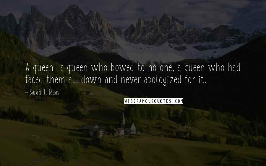 Sarah J. Maas Quotes: A queen- a queen who bowed to no one, a queen who had faced them all down and never apologized for it.