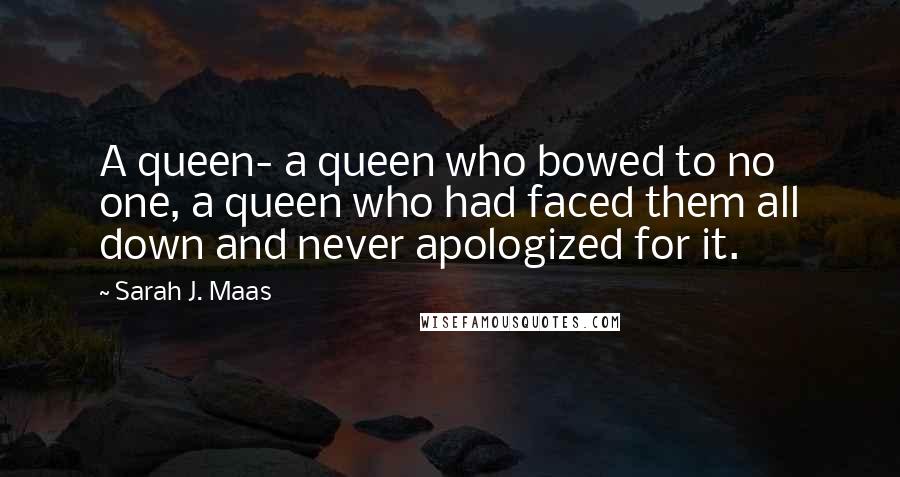 Sarah J. Maas Quotes: A queen- a queen who bowed to no one, a queen who had faced them all down and never apologized for it.