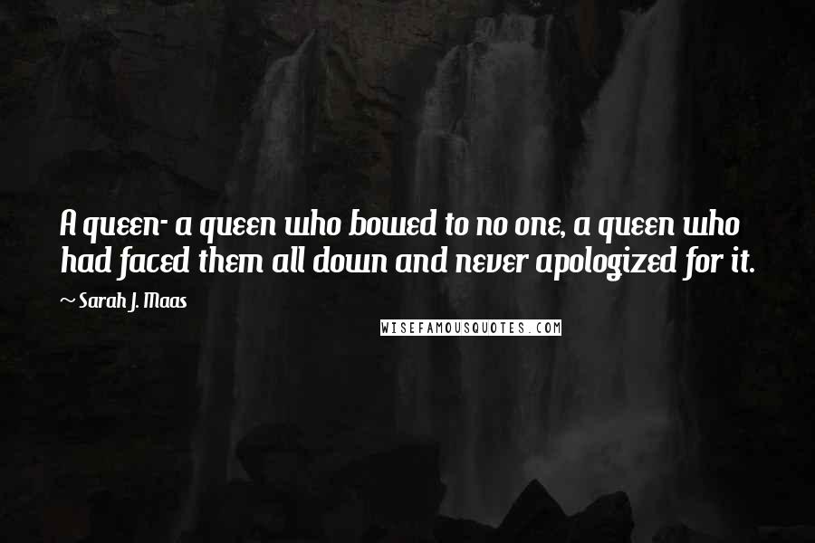 Sarah J. Maas Quotes: A queen- a queen who bowed to no one, a queen who had faced them all down and never apologized for it.