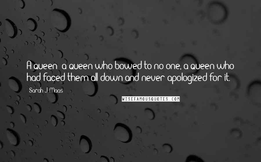 Sarah J. Maas Quotes: A queen- a queen who bowed to no one, a queen who had faced them all down and never apologized for it.