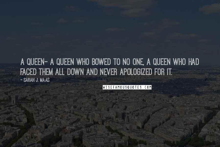 Sarah J. Maas Quotes: A queen- a queen who bowed to no one, a queen who had faced them all down and never apologized for it.