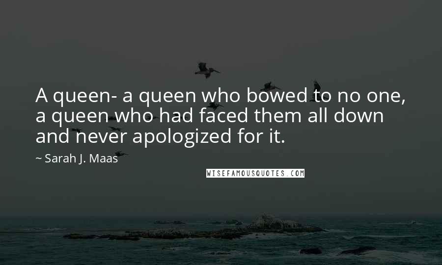 Sarah J. Maas Quotes: A queen- a queen who bowed to no one, a queen who had faced them all down and never apologized for it.