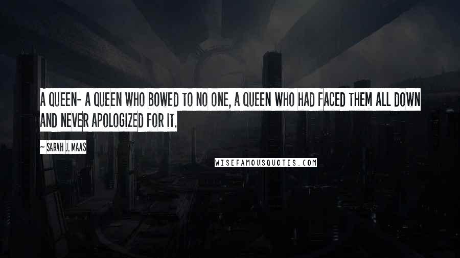 Sarah J. Maas Quotes: A queen- a queen who bowed to no one, a queen who had faced them all down and never apologized for it.