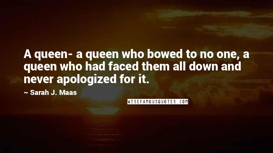 Sarah J. Maas Quotes: A queen- a queen who bowed to no one, a queen who had faced them all down and never apologized for it.